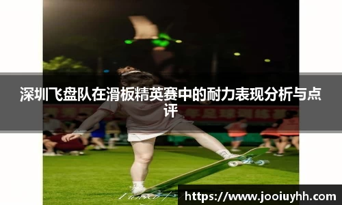 深圳飞盘队在滑板精英赛中的耐力表现分析与点评