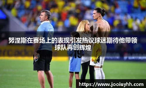 努涅斯在赛场上的表现引发热议球迷期待他带领球队再创辉煌