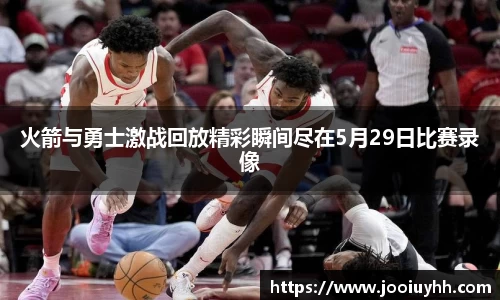 火箭与勇士激战回放精彩瞬间尽在5月29日比赛录像