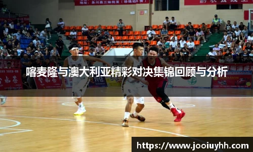 喀麦隆与澳大利亚精彩对决集锦回顾与分析