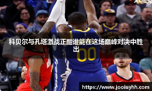 科贝尔与孔塔激战正酣谁能在这场巅峰对决中胜出