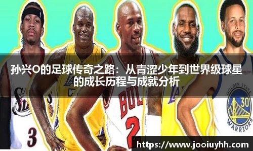 孙兴O的足球传奇之路：从青涩少年到世界级球星的成长历程与成就分析