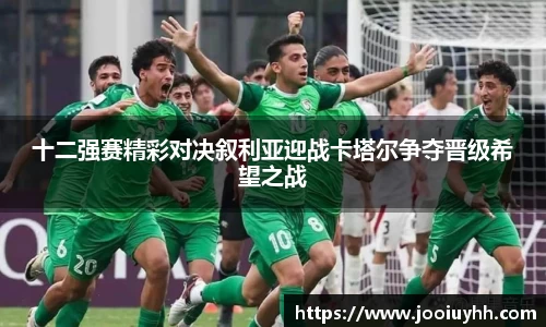 十二强赛精彩对决叙利亚迎战卡塔尔争夺晋级希望之战