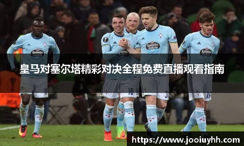 皇马对塞尔塔精彩对决全程免费直播观看指南