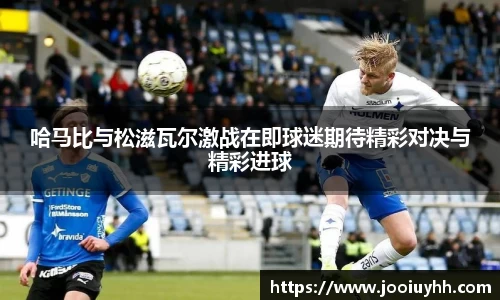哈马比与松滋瓦尔激战在即球迷期待精彩对决与精彩进球