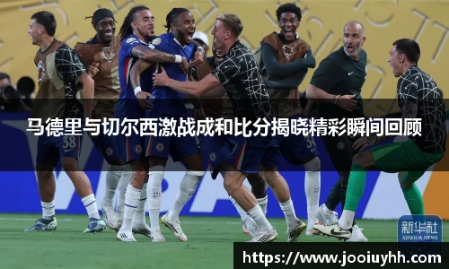 马德里与切尔西激战成和比分揭晓精彩瞬间回顾