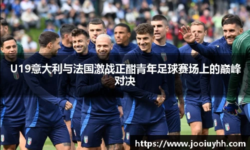 U19意大利与法国激战正酣青年足球赛场上的巅峰对决