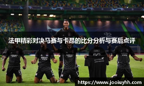 法甲精彩对决马赛与卡昂的比分分析与赛后点评