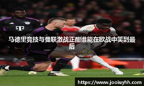 马德里竞技与曼联激战正酣谁能在欧战中笑到最后