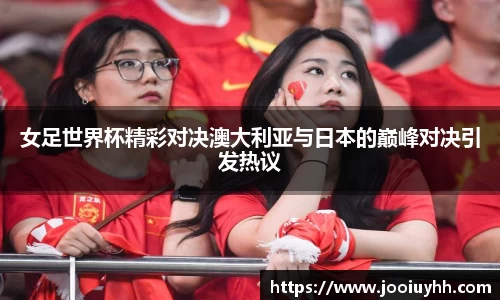女足世界杯精彩对决澳大利亚与日本的巅峰对决引发热议