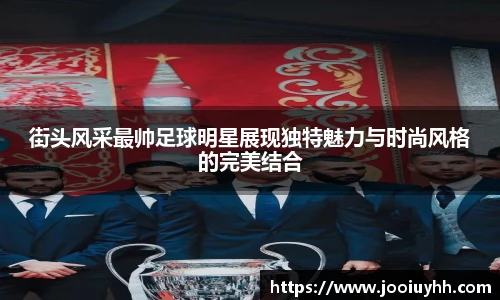 街头风采最帅足球明星展现独特魅力与时尚风格的完美结合
