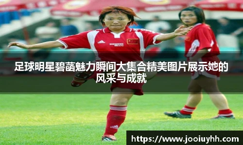 足球明星碧菡魅力瞬间大集合精美图片展示她的风采与成就